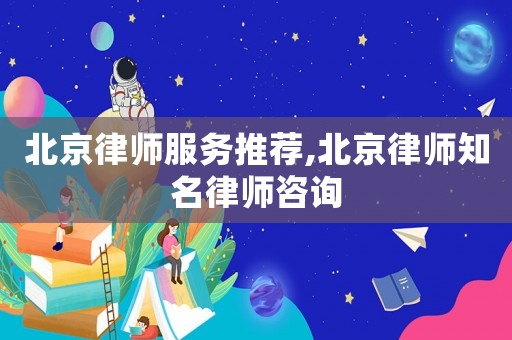 北京律師服務(wù)推薦,北京律師知名律師咨詢