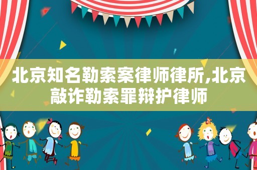 北京知名勒索案律師律所,北京敲詐勒索罪辯護(hù)律師