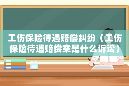 工傷保險待遇賠償糾紛（工傷保險待遇賠償案是什么訴訟）
