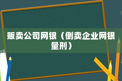 販賣公司網銀（倒賣企業網銀量刑）