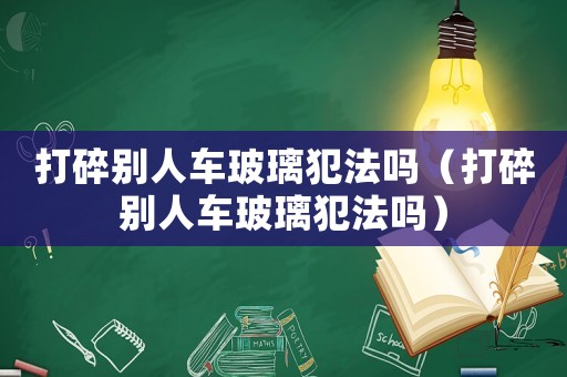 打碎別人車玻璃犯法嗎（打碎別人車玻璃犯法嗎）
