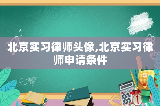 北京實習律師頭像,北京實習律師申請條件