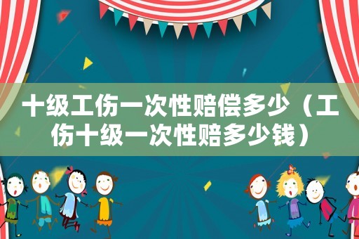 十級工傷一次性賠償多少（工傷十級一次性賠多少錢）