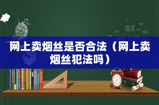 網(wǎng)上賣煙絲是否合法（網(wǎng)上賣煙絲犯法嗎）