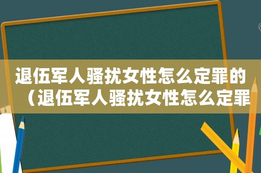 退伍軍人騷擾女性怎么定罪的（退伍軍人騷擾女性怎么定罪）