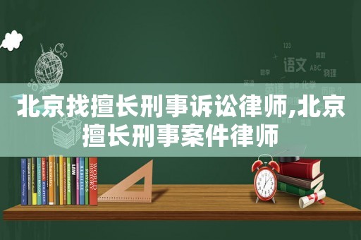 北京找擅長刑事訴訟律師,北京擅長刑事案件律師