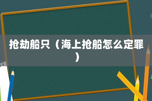 搶劫船只（海上搶船怎么定罪）
