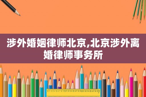 涉外婚姻律師北京,北京涉外離婚律師事務所