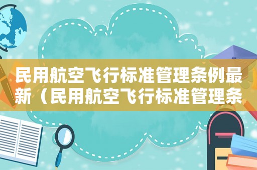 民用航空飛行標(biāo)準(zhǔn)管理?xiàng)l例最新（民用航空飛行標(biāo)準(zhǔn)管理?xiàng)l例）