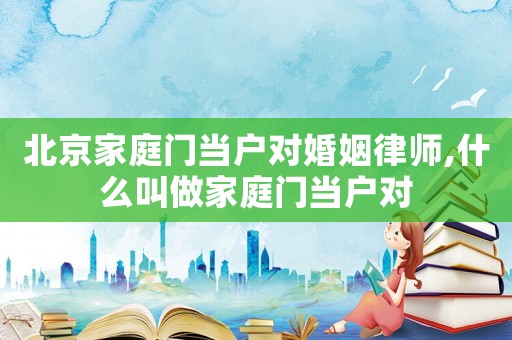 北京家庭門當戶對婚姻律師,什么叫做家庭門當戶對