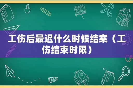 工傷后最遲什么時候結案（工傷結束時限）