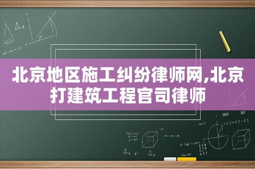 北京地區施工糾紛律師網,北京打建筑工程官司律師