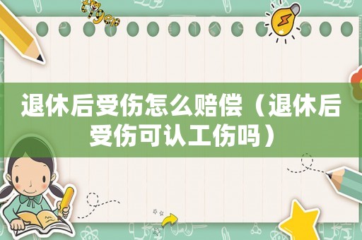 退休后受傷怎么賠償（退休后受傷可認工傷嗎）