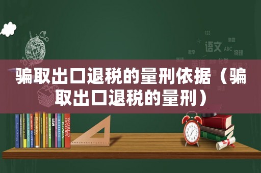 騙取出口退稅的量刑依據（騙取出口退稅的量刑）