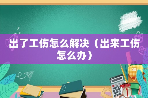 出了工傷怎么解決（出來工傷怎么辦）