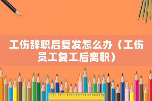 工傷辭職后復發怎么辦（工傷員工復工后離職）