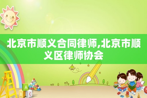 北京市順義合同律師,北京市順義區律師協會