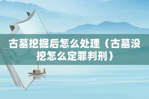 古墓挖掘后怎么處理（古墓沒挖怎么定罪判刑）
