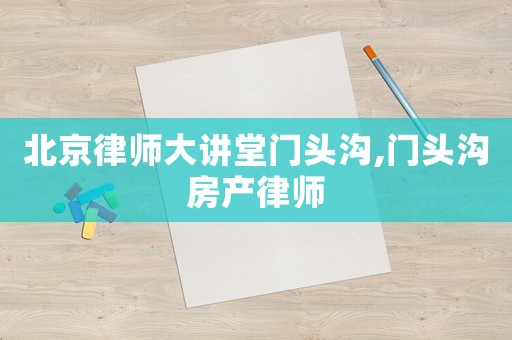 北京律師大講堂門頭溝,門頭溝房產律師