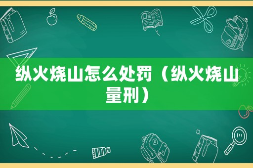 縱火燒山怎么處罰（縱火燒山量刑）