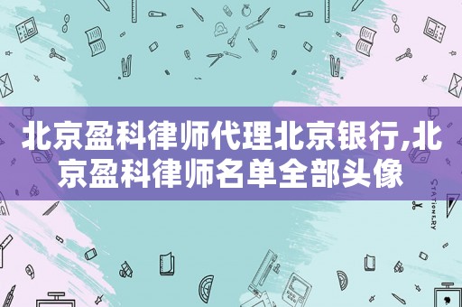 北京盈科律師代理北京銀行,北京盈科律師名單全部頭像