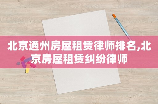 北京通州房屋租賃律師排名,北京房屋租賃糾紛律師