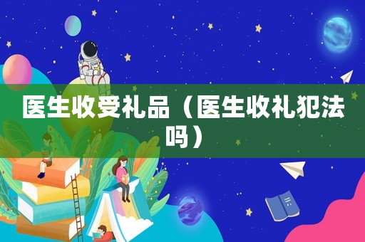 醫生收受禮品（醫生收禮犯法嗎）