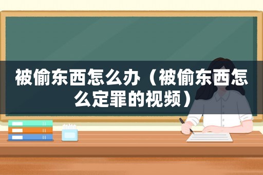 被偷東西怎么辦（被偷東西怎么定罪的視頻）