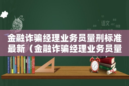 金融詐騙經理業務員量刑標準最新（金融詐騙經理業務員量刑）