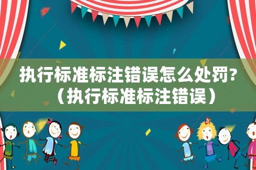 執行標準標注錯誤怎么處罰?（執行標準標注錯誤）