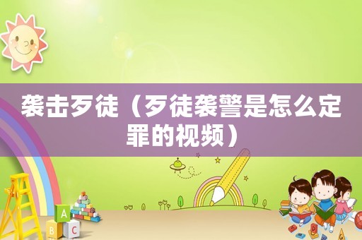 襲擊歹徒（歹徒襲警是怎么定罪的視頻）