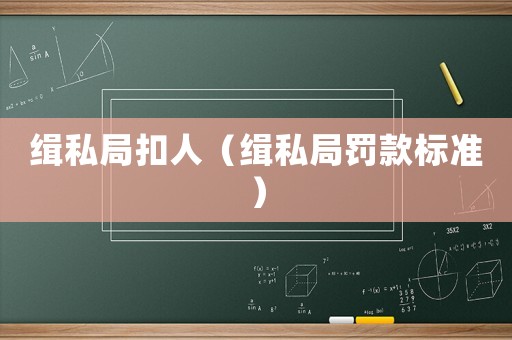 緝私局扣人（緝私局罰款標(biāo)準(zhǔn)）