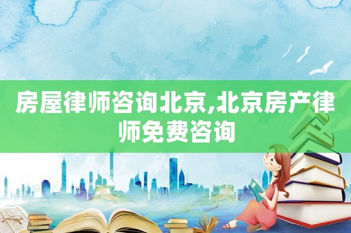 房屋律師咨詢北京,北京房產律師免費咨詢