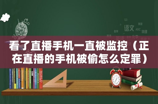 看了直播手機(jī)一直被監(jiān)控（正在直播的手機(jī)被偷怎么定罪）