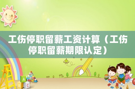 工傷停職留薪工資計算（工傷停職留薪期限認定）