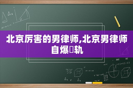 北京厲害的男律師,北京男律師自爆岀軌
