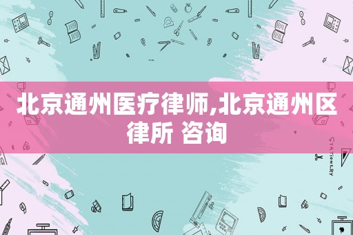北京通州醫療律師,北京通州區律所 咨詢
