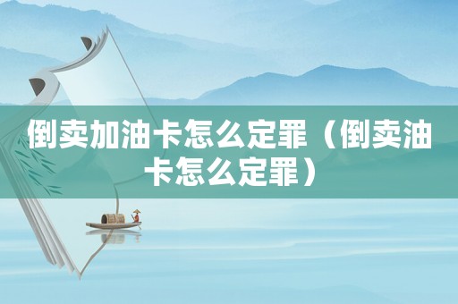 倒賣加油卡怎么定罪（倒賣油卡怎么定罪）