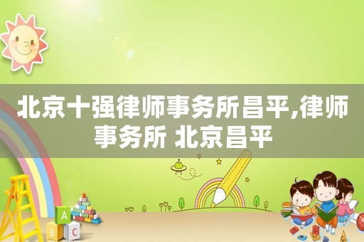 北京十強(qiáng)律師事務(wù)所昌平,律師事務(wù)所 北京昌平