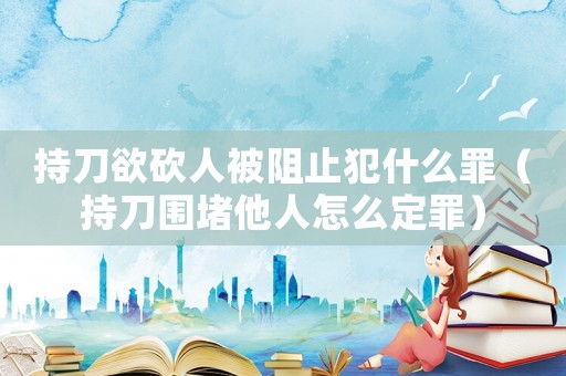 持刀欲砍人被阻止犯什么罪（持刀圍堵他人怎么定罪）
