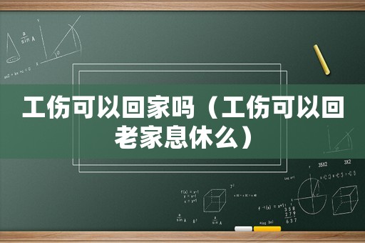 工傷可以回家嗎（工傷可以回老家息休么）