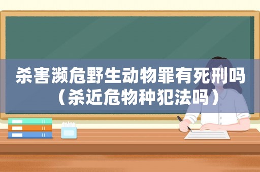 殺害瀕危野生動物罪有死刑嗎（殺近危物種犯法嗎）