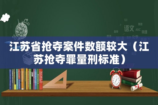 江蘇省搶奪案件數額較大（江蘇搶奪罪量刑標準）