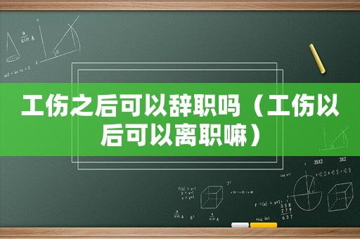 工傷之后可以辭職嗎（工傷以后可以離職嘛）