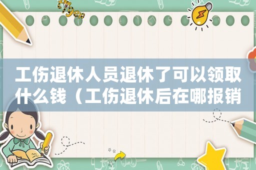 工傷退休人員退休了可以領取什么錢（工傷退休后在哪報銷醫療費）