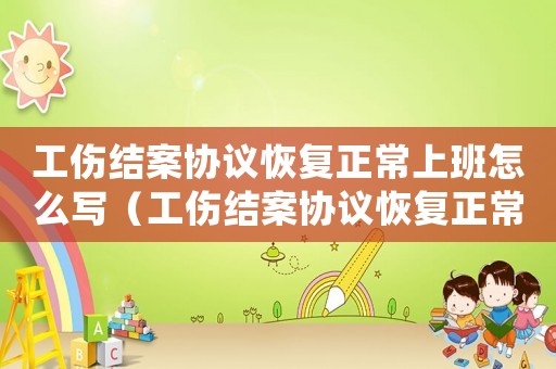 工傷結(jié)案協(xié)議恢復(fù)正常上班怎么寫（工傷結(jié)案協(xié)議恢復(fù)正常上班）