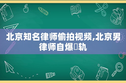 北京知名律師偷拍視頻,北京男律師自爆岀軌