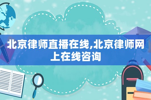 北京律師直播在線,北京律師網上在線咨詢