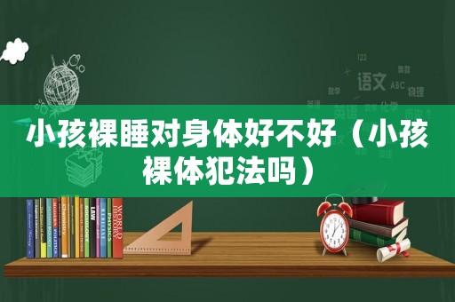 小孩裸睡對身體好不好（小孩裸體犯法嗎）