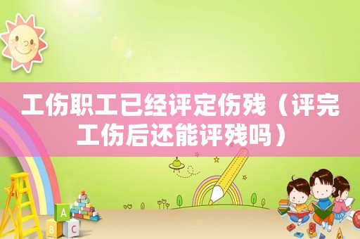 工傷職工已經評定傷殘（評完工傷后還能評殘嗎）